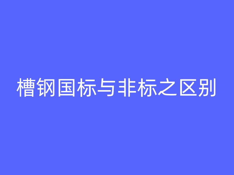 槽鋼國標與非標之區別