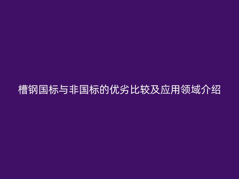槽鋼國標與非國標的優劣比較及應用領域介紹