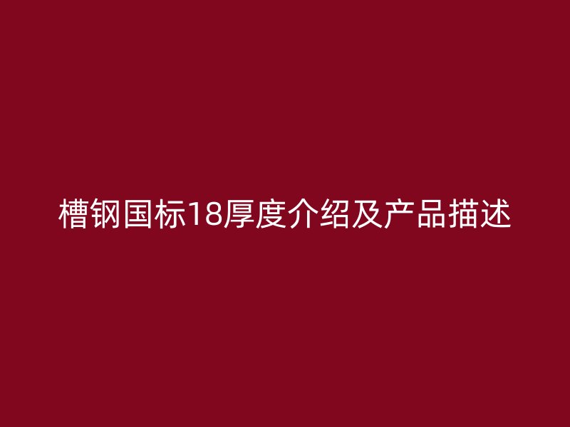 槽鋼國(guó)標(biāo)18厚度介紹及產(chǎn)品描述