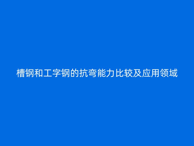 槽鋼和工字鋼的抗彎能力比較及應用領域