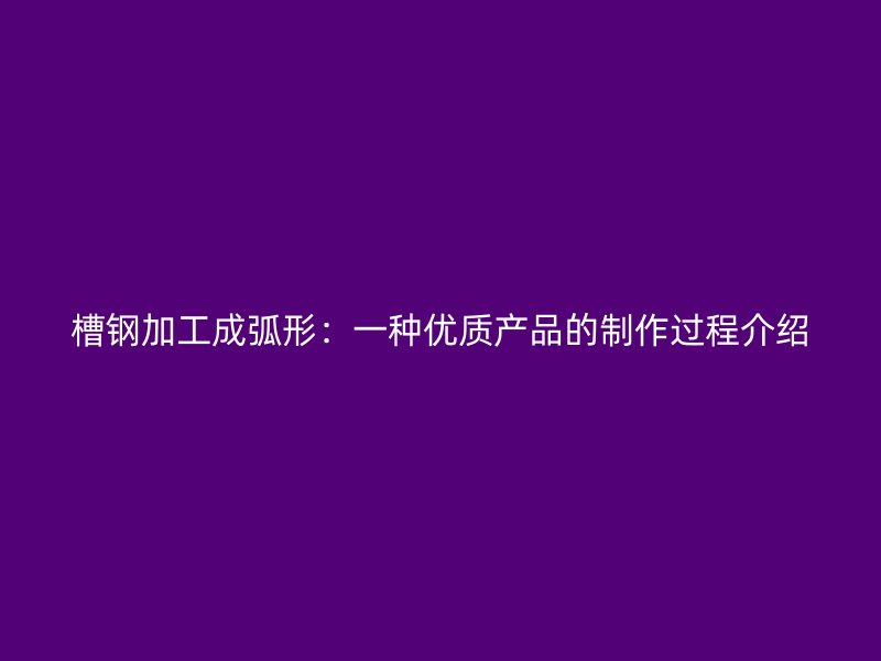 槽鋼加工成弧形：一種優質產品的制作過程介紹