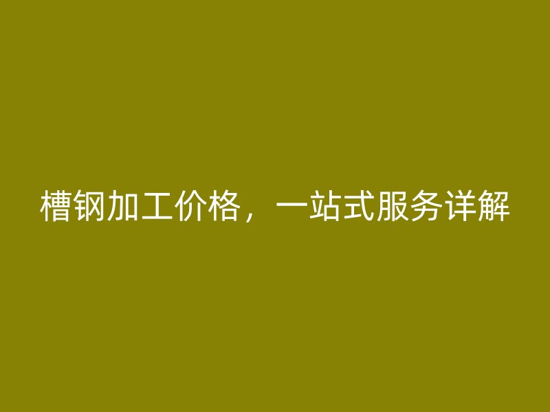 槽鋼加工價(jià)格，一站式服務(wù)詳解