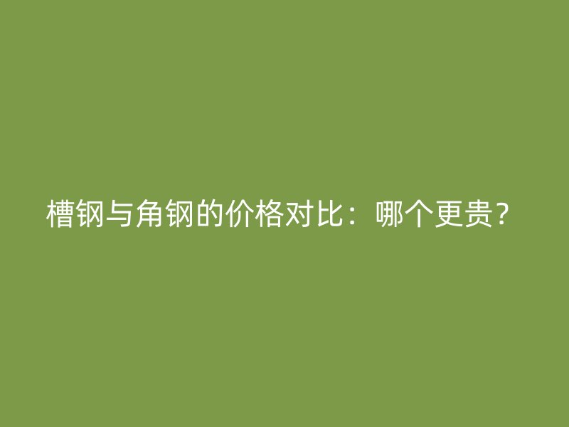 槽鋼與角鋼的價格對比：哪個更貴？
