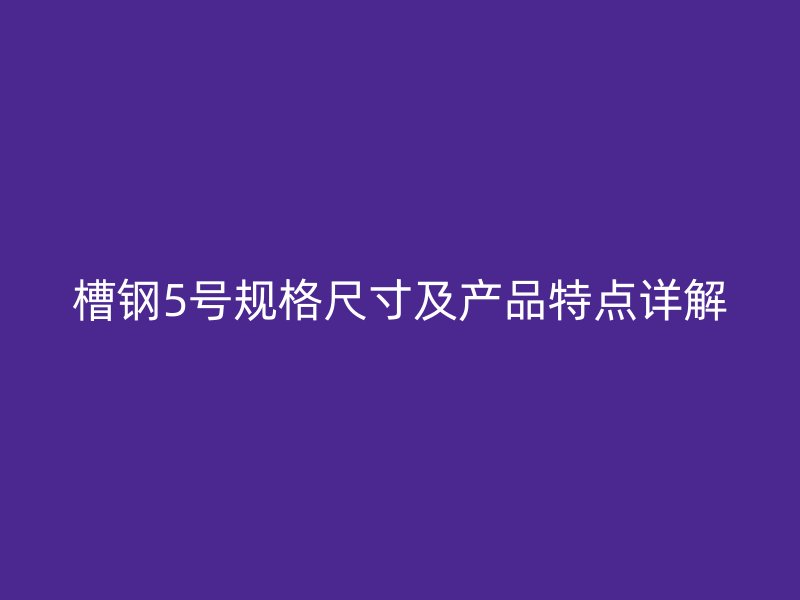 槽鋼5號規(guī)格尺寸及產(chǎn)品特點詳解