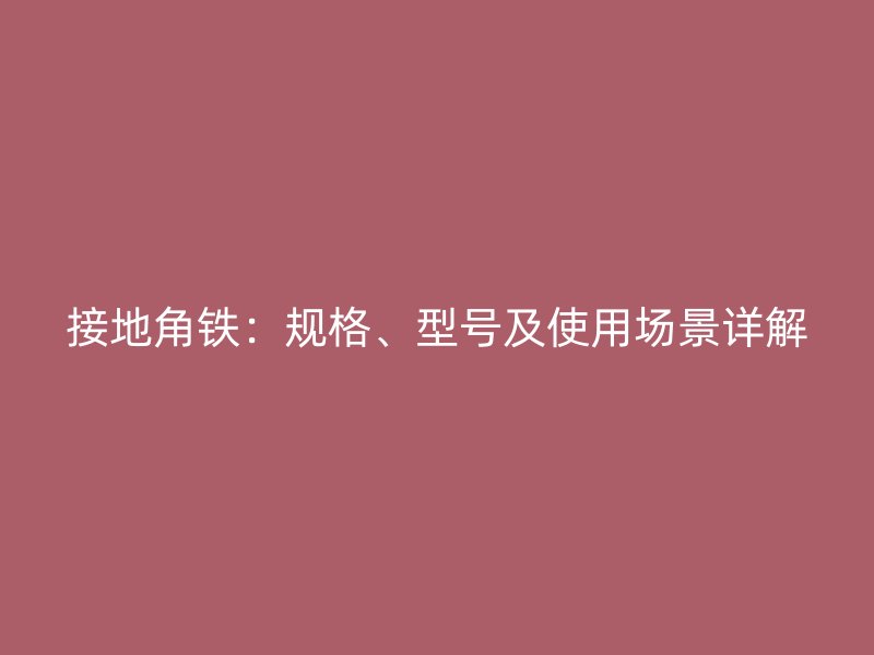 接地角鐵：規格、型號及使用場景詳解