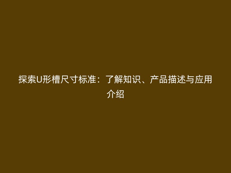 探索U形槽尺寸標(biāo)準(zhǔn)：了解知識(shí)、產(chǎn)品描述與應(yīng)用介紹