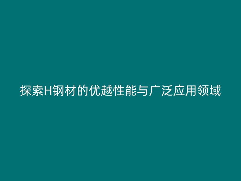 探索H鋼材的優(yōu)越性能與廣泛應(yīng)用領(lǐng)域