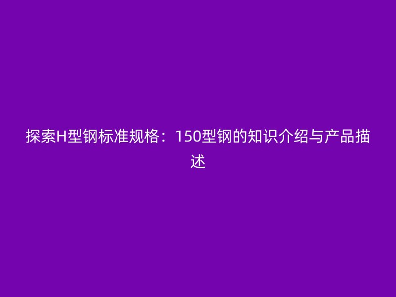 探索H型鋼標準規(guī)格：150型鋼的知識介紹與產(chǎn)品描述