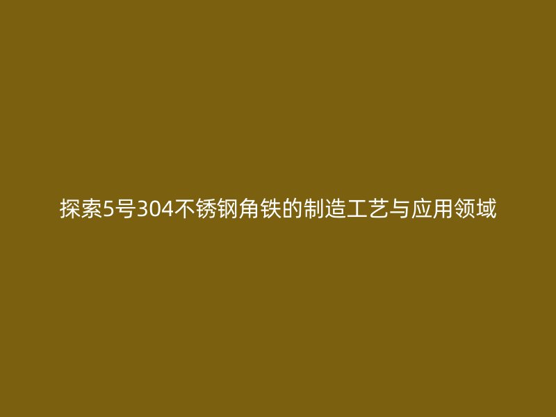 探索5號304不銹鋼角鐵的制造工藝與應用領域