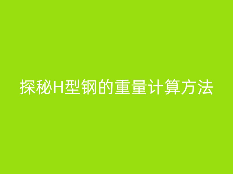 探秘H型鋼的重量計(jì)算方法