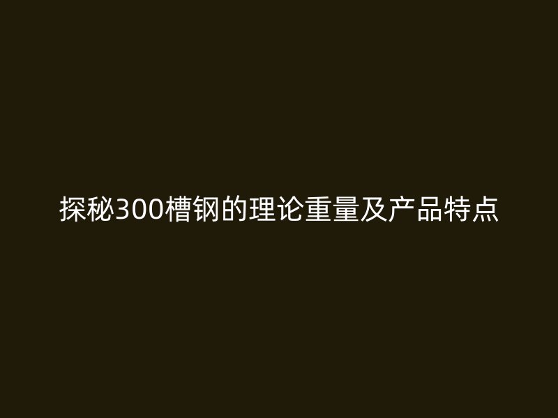 探秘300槽鋼的理論重量及產(chǎn)品特點(diǎn)