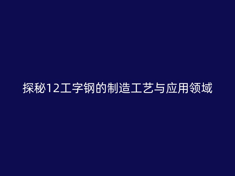 探秘12工字鋼的制造工藝與應用領域