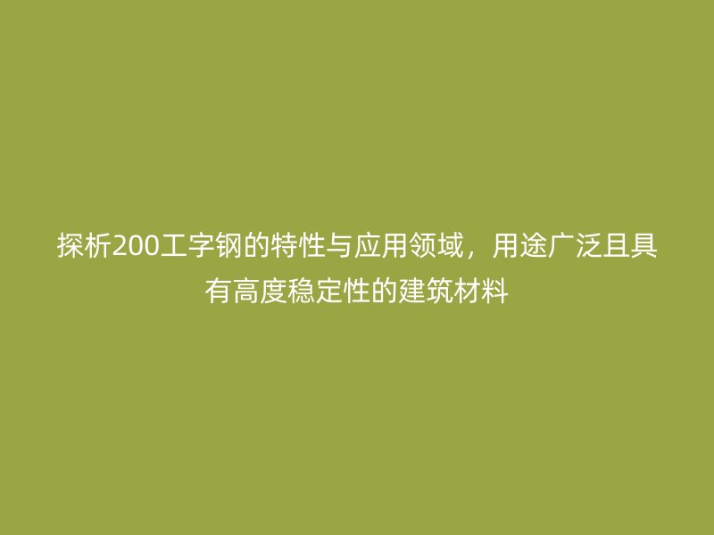 探析200工字鋼的特性與應用領域，用途廣泛且具有高度穩定性的建筑材料