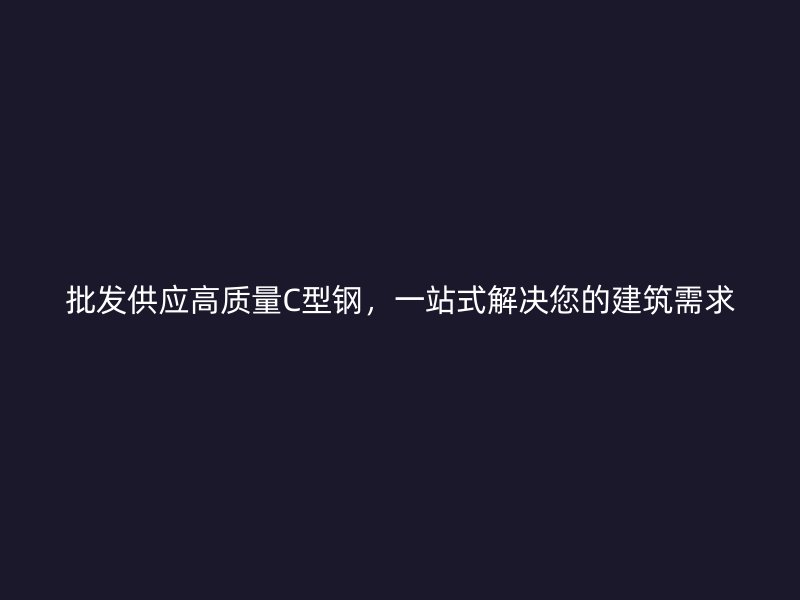 批發供應高質量C型鋼，一站式解決您的建筑需求