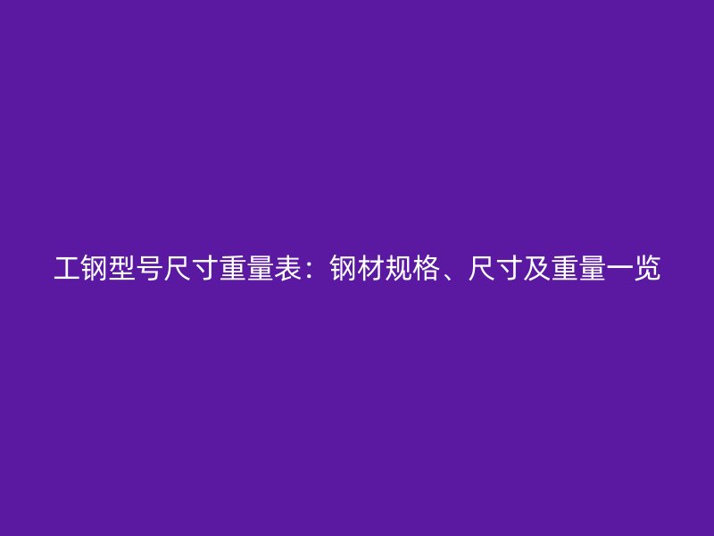 工鋼型號尺寸重量表：鋼材規格、尺寸及重量一覽
