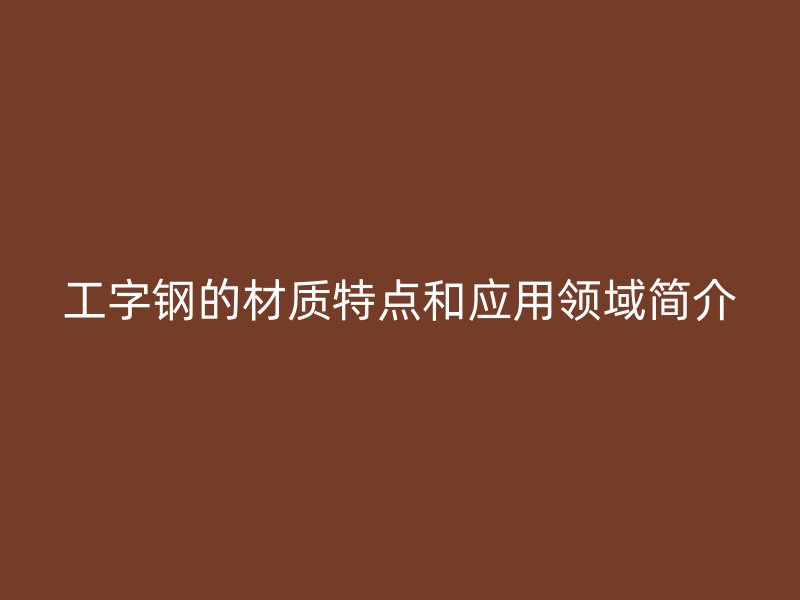 工字鋼的材質(zhì)特點(diǎn)和應(yīng)用領(lǐng)域簡介