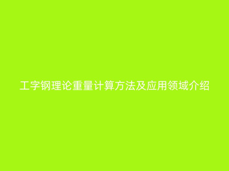 工字鋼理論重量計算方法及應(yīng)用領(lǐng)域介紹