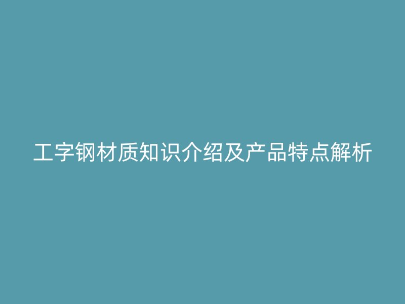 工字鋼材質知識介紹及產品特點解析