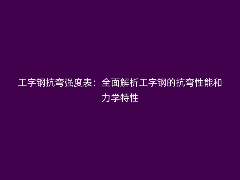 工字鋼抗彎強度表：全面解析工字鋼的抗彎性能和力學特性