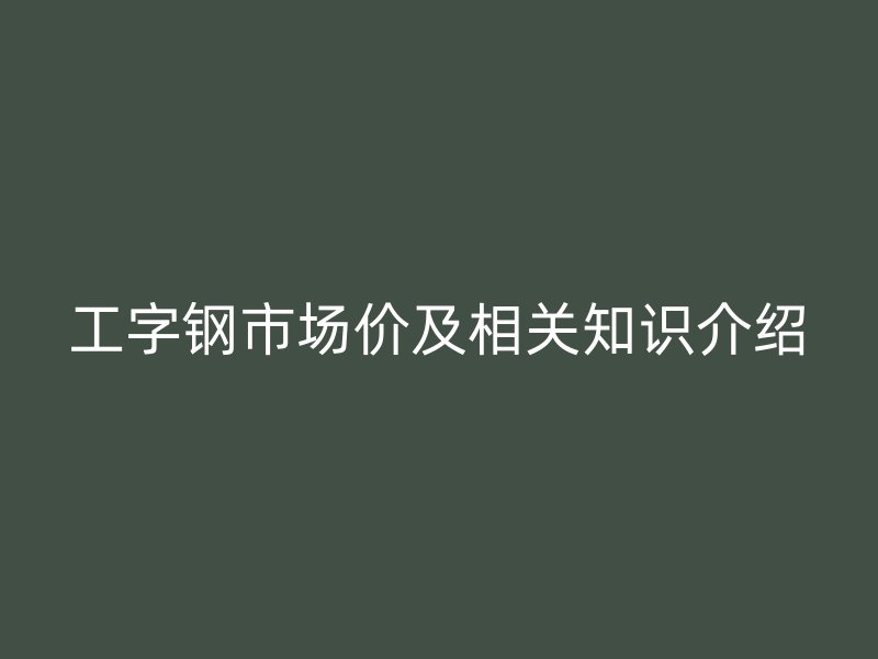 工字鋼市場價及相關知識介紹