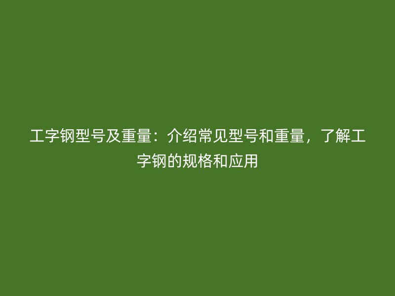 工字鋼型號及重量：介紹常見型號和重量，了解工字鋼的規(guī)格和應(yīng)用