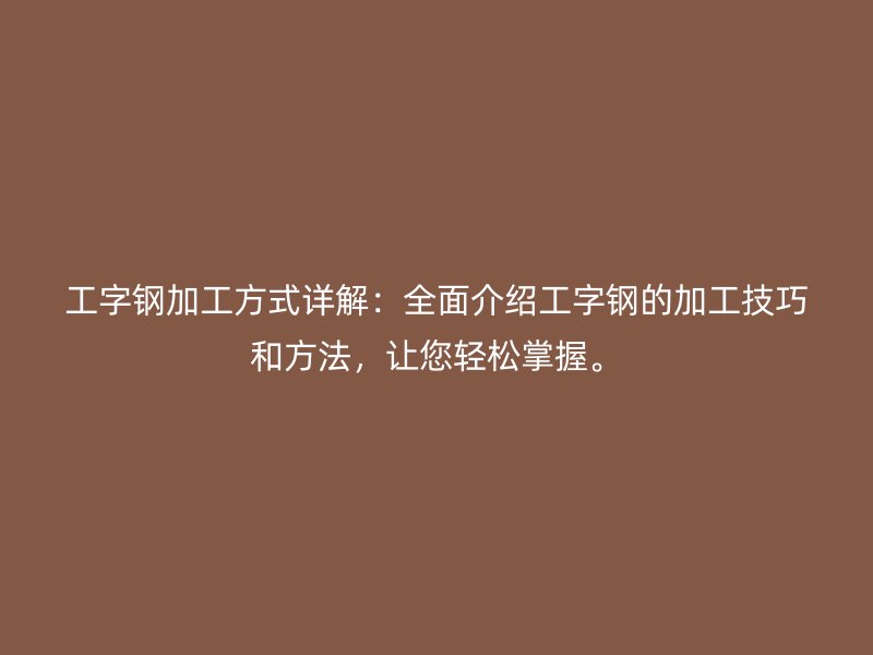 工字鋼加工方式詳解：全面介紹工字鋼的加工技巧和方法，讓您輕松掌握。