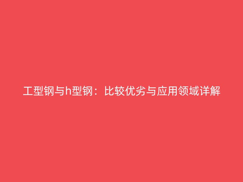 工型鋼與h型鋼：比較優劣與應用領域詳解