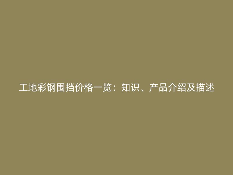 工地彩鋼圍擋價格一覽：知識、產(chǎn)品介紹及描述