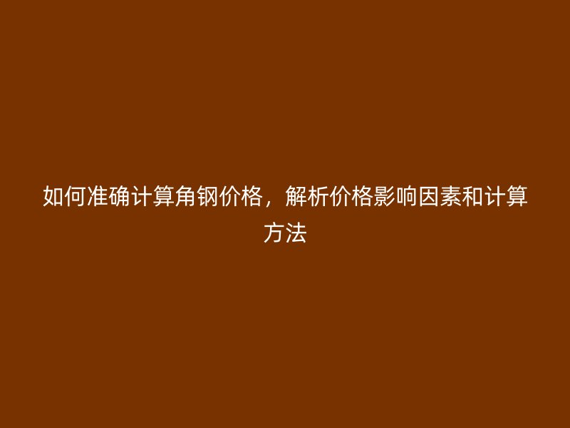 如何準確計算角鋼價格，解析價格影響因素和計算方法