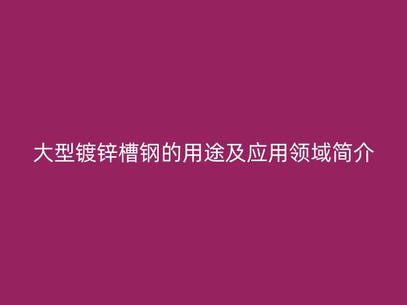 大型鍍鋅槽鋼的用途及應(yīng)用領(lǐng)域簡介