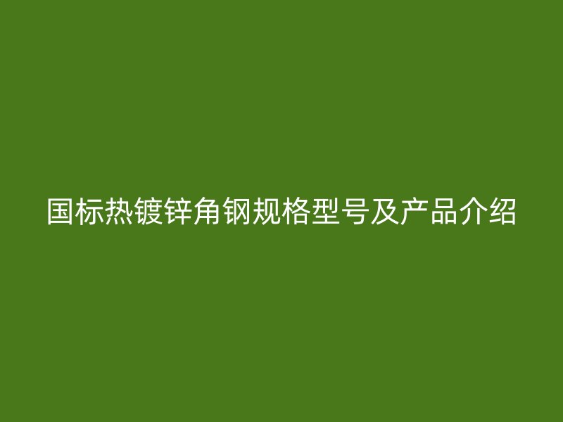 國標熱鍍鋅角鋼規(guī)格型號及產品介紹