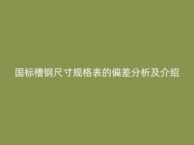 國標槽鋼尺寸規(guī)格表的偏差分析及介紹