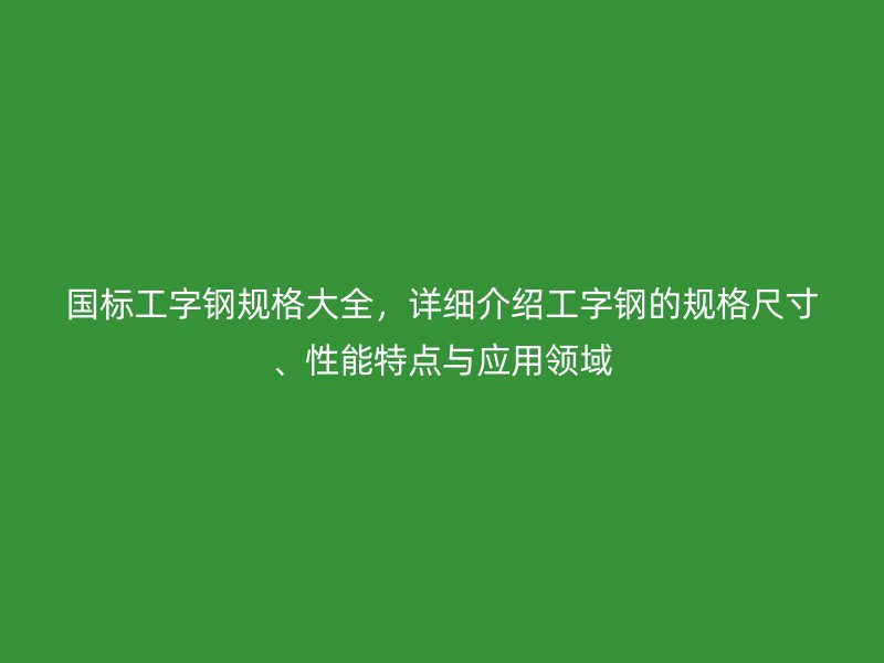 國(guó)標(biāo)工字鋼規(guī)格大全，詳細(xì)介紹工字鋼的規(guī)格尺寸、性能特點(diǎn)與應(yīng)用領(lǐng)域