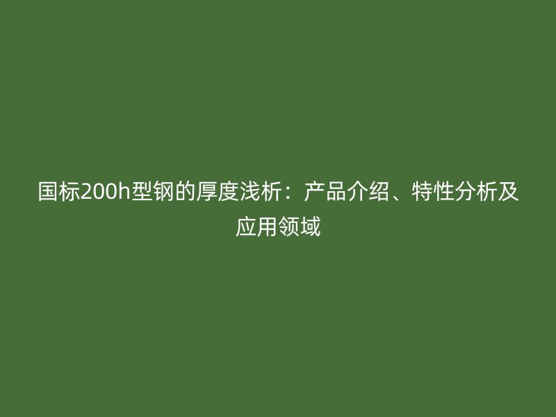 國標200h型鋼的厚度淺析：產品介紹、特性分析及應用領域