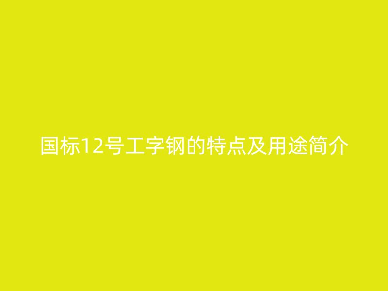 國標12號工字鋼的特點及用途簡介