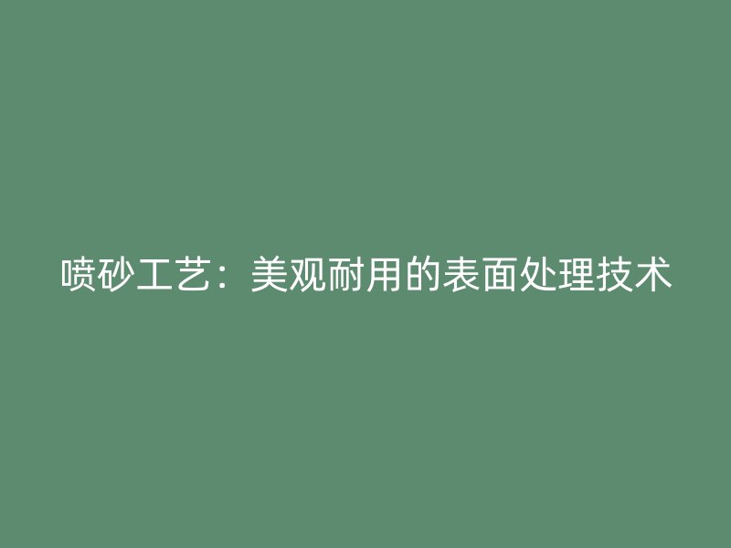 噴砂工藝：美觀耐用的表面處理技術(shù)