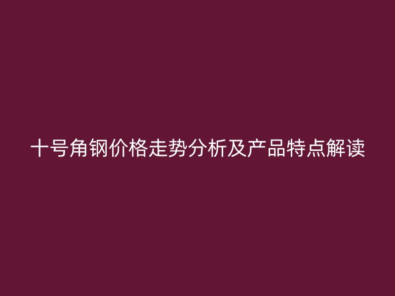 十號角鋼價格走勢分析及產(chǎn)品特點解讀