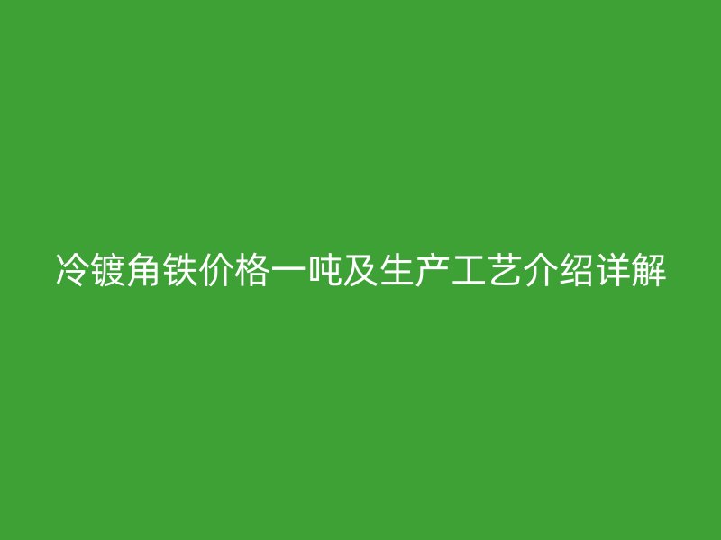 冷鍍角鐵價(jià)格一噸及生產(chǎn)工藝介紹詳解