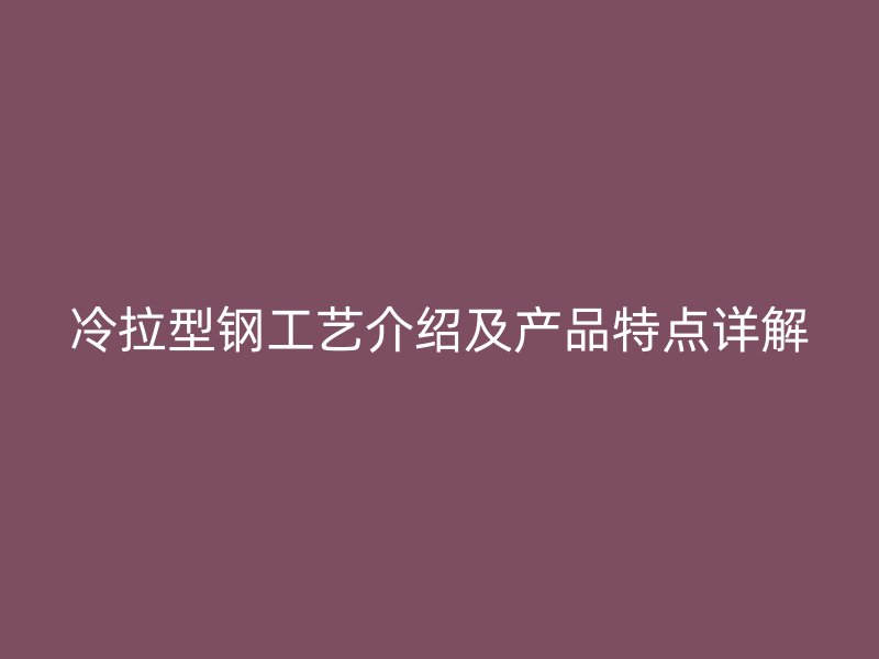 冷拉型鋼工藝介紹及產(chǎn)品特點(diǎn)詳解