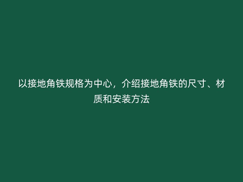 以接地角鐵規格為中心，介紹接地角鐵的尺寸、材質和安裝方法