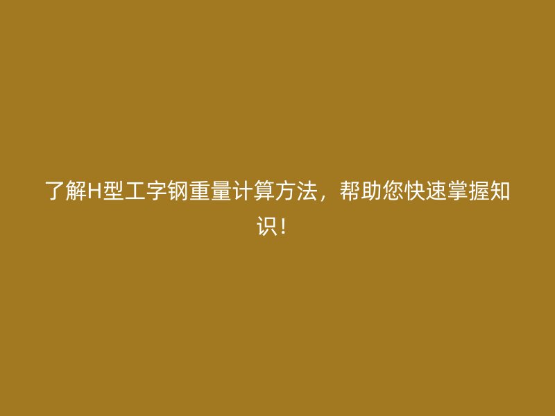 了解H型工字鋼重量計(jì)算方法，幫助您快速掌握知識(shí)！