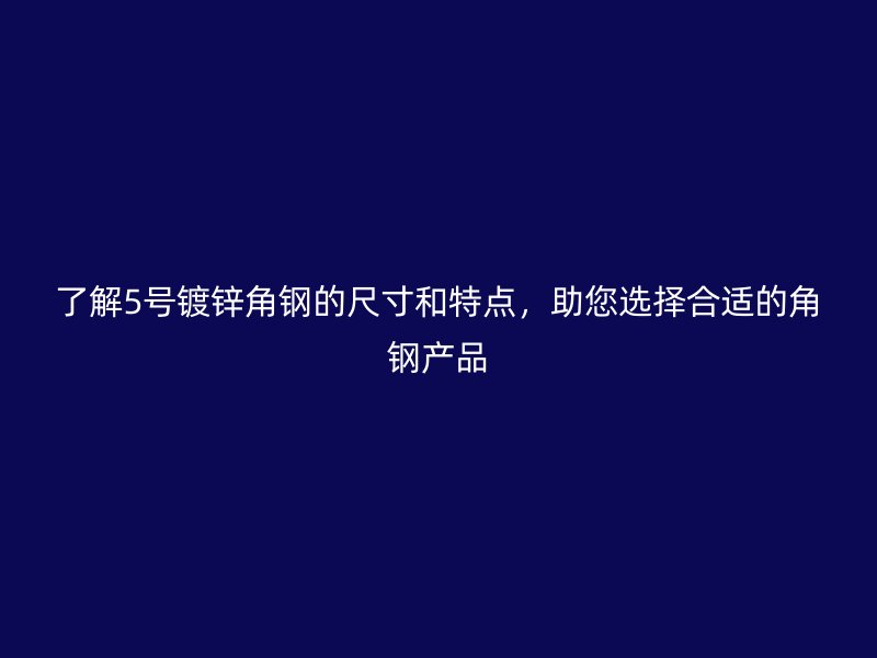了解5號鍍鋅角鋼的尺寸和特點，助您選擇合適的角鋼產品