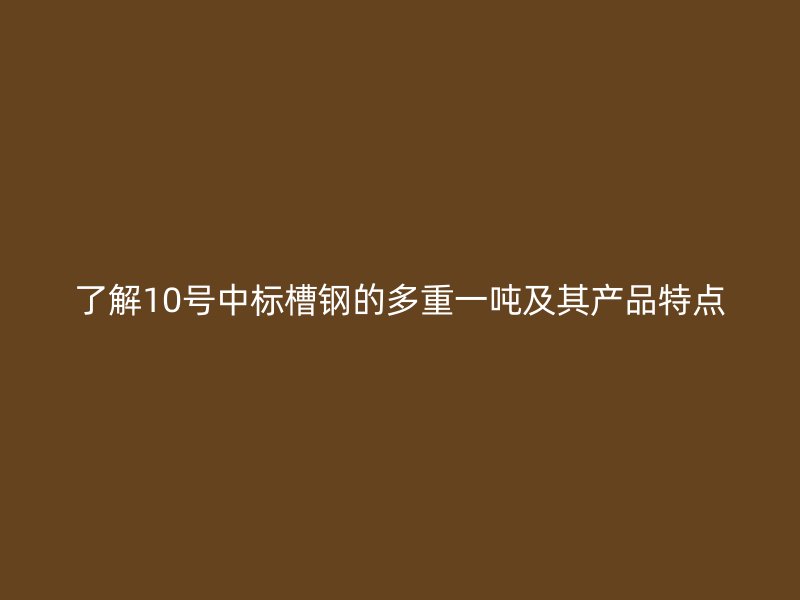 了解10號中標槽鋼的多重一噸及其產品特點