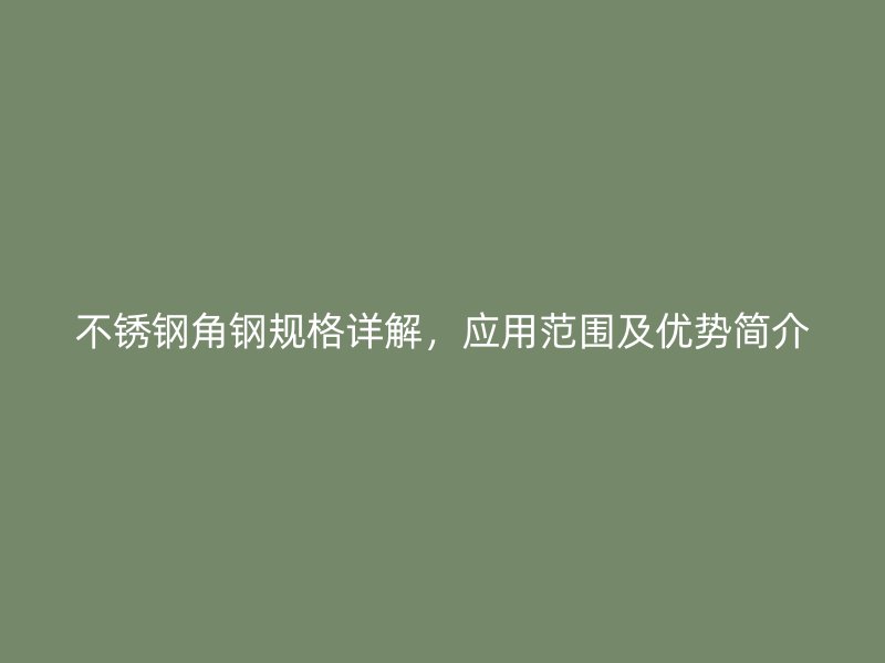 不銹鋼角鋼規(guī)格詳解，應(yīng)用范圍及優(yōu)勢簡介