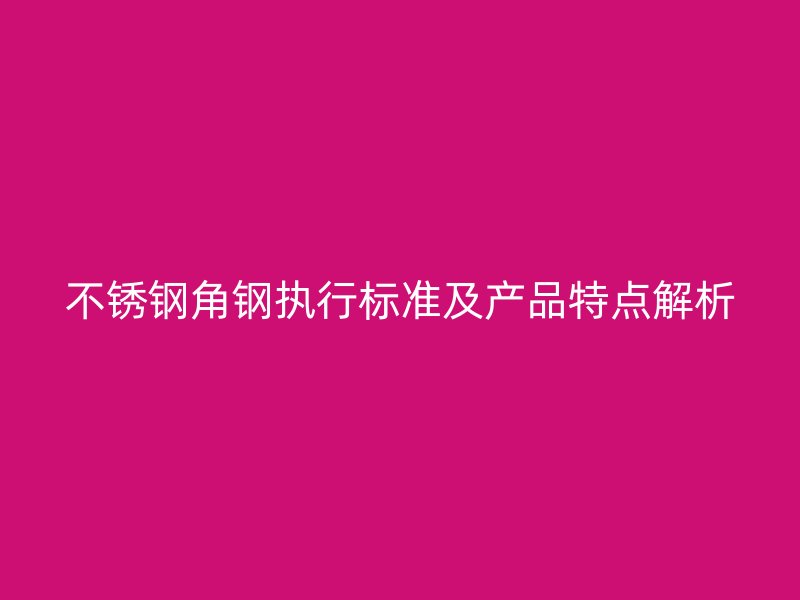 不銹鋼角鋼執行標準及產品特點解析