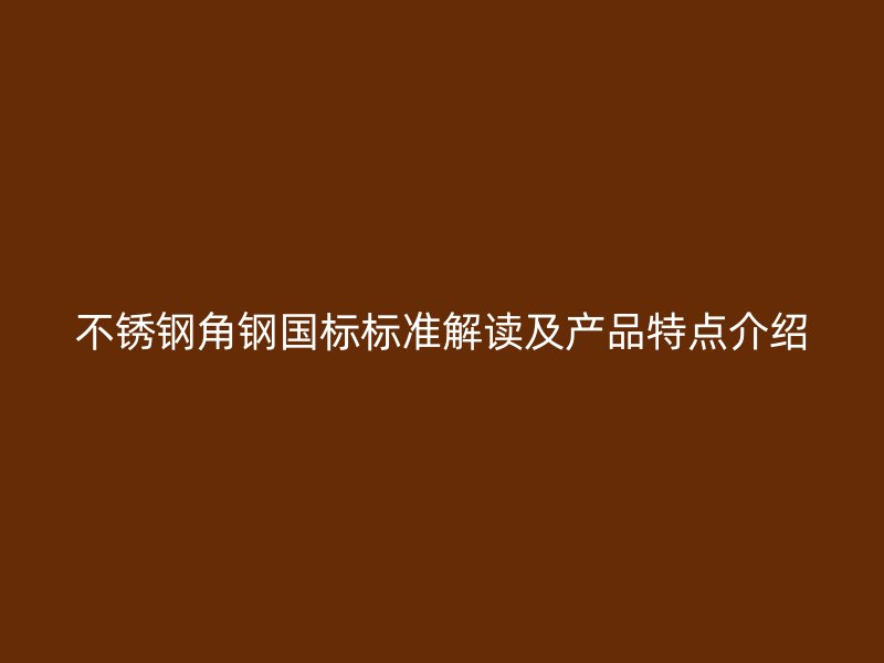 不銹鋼角鋼國(guó)標(biāo)標(biāo)準(zhǔn)解讀及產(chǎn)品特點(diǎn)介紹