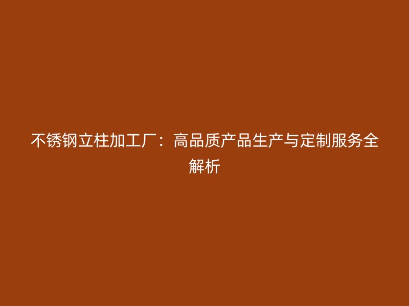 不銹鋼立柱加工廠：高品質(zhì)產(chǎn)品生產(chǎn)與定制服務(wù)全解析