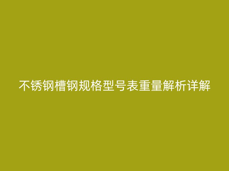不銹鋼槽鋼規格型號表重量解析詳解