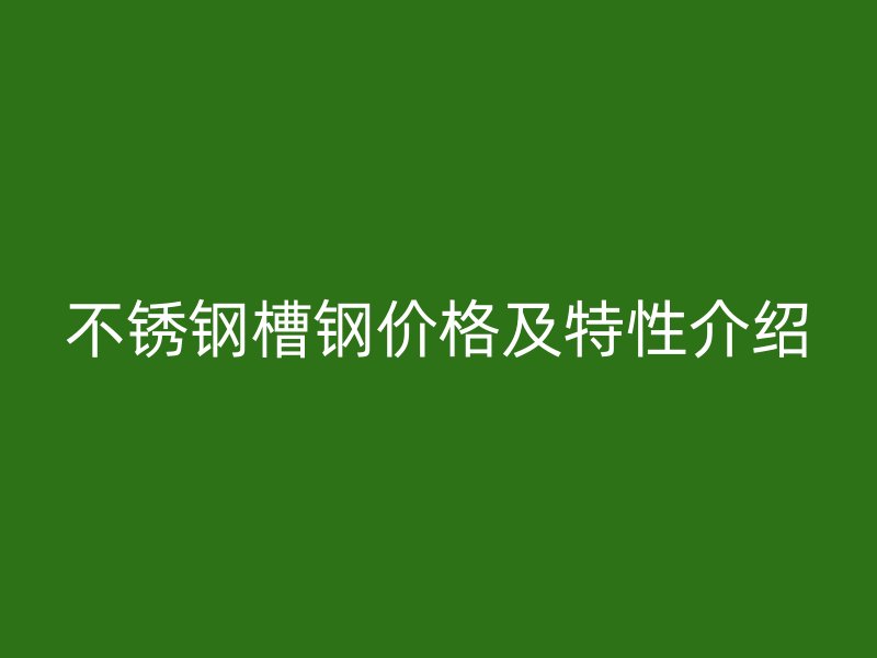 不銹鋼槽鋼價格及特性介紹