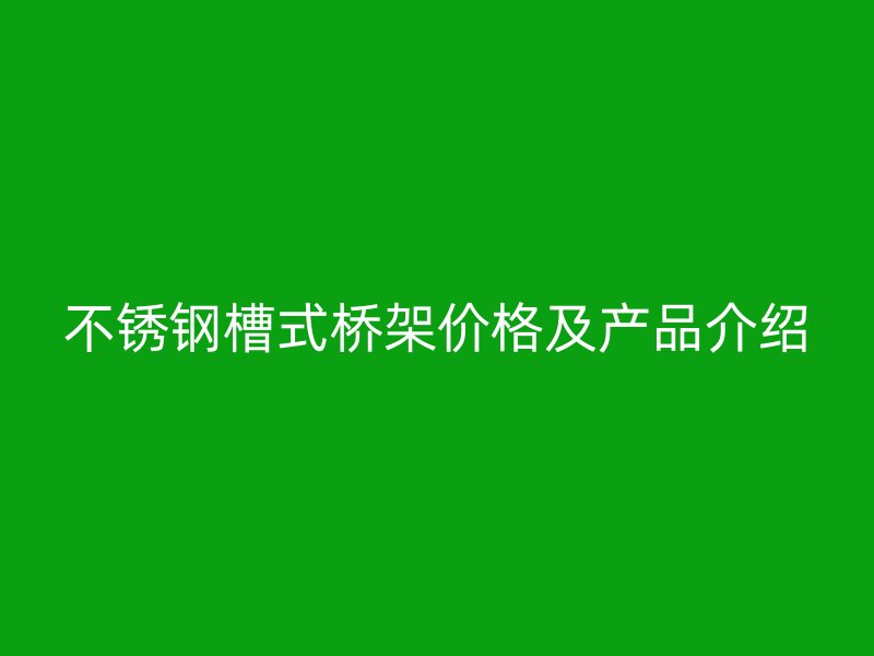不銹鋼槽式橋架價格及產品介紹